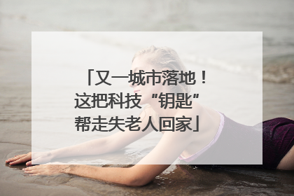 又一城市落地！这把科技“钥匙”帮走失老人回家