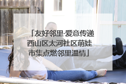 友好邻里·爱意传递 西山区太河社区萌娃市集点燃邻里温情