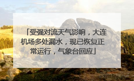 受强对流天气影响，大连机场多处漏水，现已恢复正常运行，气象台回应
