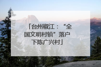 台州椒江：“全国文明村镇”落户下陈广兴村