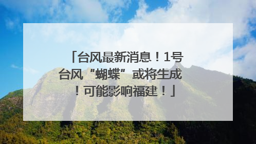 台风最新消息！1号台风“蝴蝶”或将生成！可能影响福建！