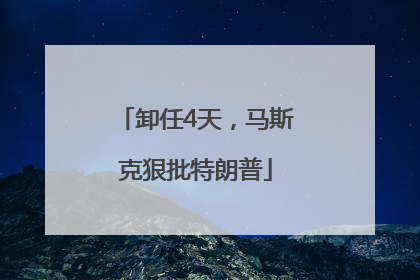 卸任4天，马斯克狠批特朗普