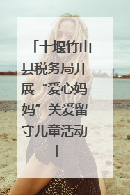 十堰竹山县税务局开展“爱心妈妈”关爱留守儿童活动