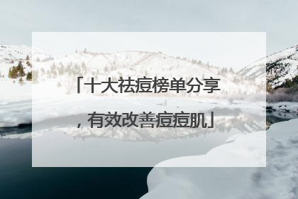 十大祛痘榜单分享，有效改善痘痘肌