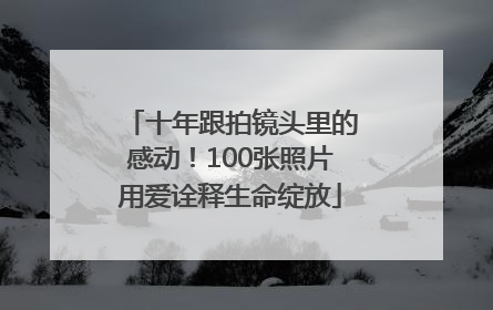 十年跟拍镜头里的感动！100张照片用爱诠释生命绽放