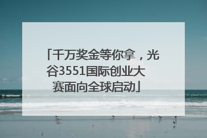 千万奖金等你拿，光谷3551国际创业大赛面向全球启动