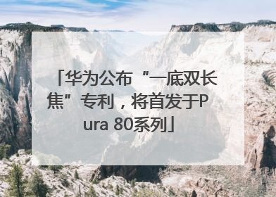 华为公布“一底双长焦”专利，将首发于Pura 80系列