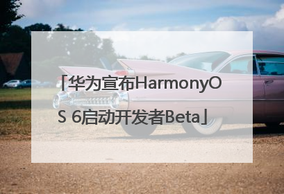 华为宣布HarmonyOS 6启动开发者Beta