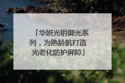 华妍光钥御光系列，为熟龄肌打造光老化防护屏障