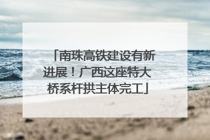 南珠高铁建设有新进展！广西这座特大桥系杆拱主体完工