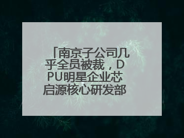 南京子公司几乎全员被裁，DPU明星企业芯启源核心研发部门已人去楼空