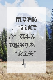 南漳消防：“消地联合”筑牢养老服务机构“安全关”