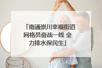南通崇川幸福街道网格员奋战一线 全力排水保民生