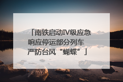 南铁启动Ⅳ级应急响应停运部分列车 严防台风“蝴蝶”