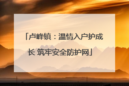 卢峰镇：温情入户护成长 筑牢安全防护网