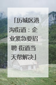 历城区港沟街道：企业紧急要招聘 街道当天帮解决