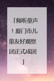 倾听童声！厦门市儿童友好观察团正式成团