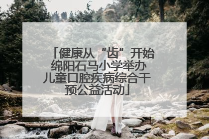 健康从“齿”开始 绵阳石马小学举办儿童口腔疾病综合干预公益活动