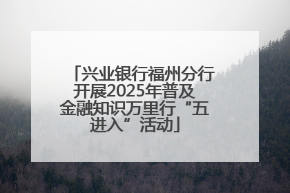 兴业银行福州分行开展2025年普及金融知识万里行“五进入”活动