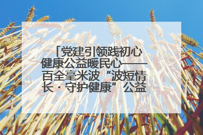 党建引领践初心 健康公益暖民心——百全毫米波“波短情长・守护健康”公益活动进社区