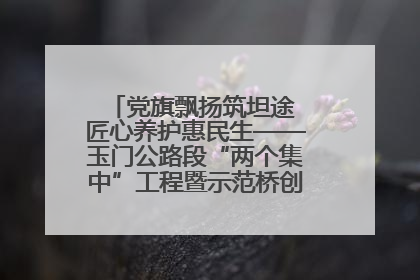 党旗飘扬筑坦途 匠心养护惠民生——玉门公路段“两个集中”工程暨示范桥创建项目圆满收官