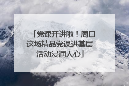 党课开讲啦！周口这场精品党课进基层活动浸润人心