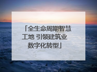 全生命周期智慧工地 引领建筑业数字化转型