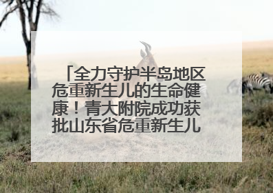 全力守护半岛地区危重新生儿的生命健康！青大附院成功获批山东省危重新生儿救治中心