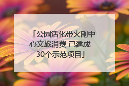 公园活化带火副中心文旅消费 已建成30个示范项目