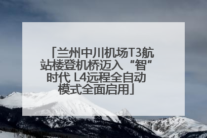 兰州中川机场T3航站楼登机桥迈入“智”时代 L4远程全自动模式全面启用