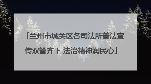 兰州市城关区各司法所普法宣传双管齐下 法治精神润民心