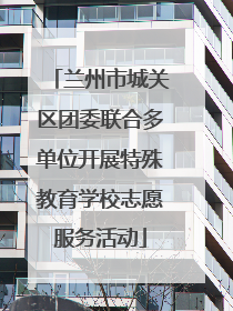 兰州市城关区团委联合多单位开展特殊教育学校志愿服务活动