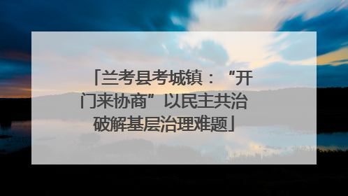 兰考县考城镇：“开门来协商”以民主共治破解基层治理难题