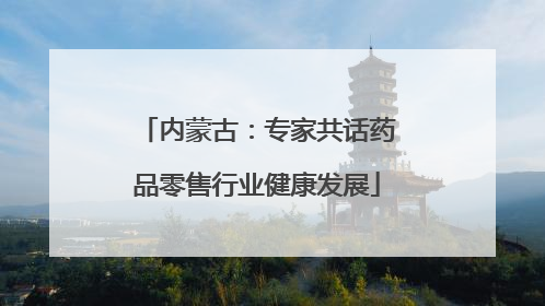 内蒙古：专家共话药品零售行业健康发展