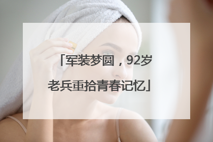 军装梦圆，92岁老兵重拾青春记忆