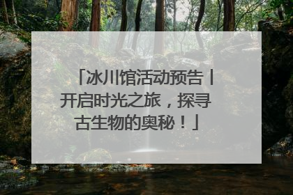 冰川馆活动预告丨开启时光之旅，探寻古生物的奥秘！