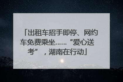 出租车招手即停、网约车免费乘坐……“爱心送考”，湖南在行动