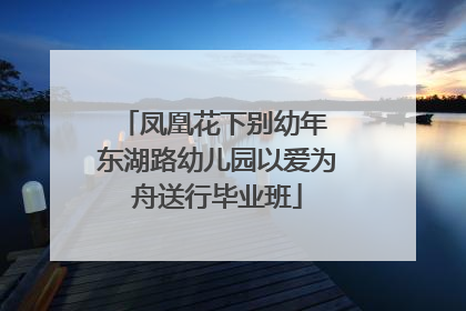 凤凰花下别幼年 东湖路幼儿园以爱为舟送行毕业班