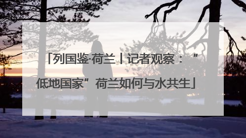 列国鉴·荷兰丨记者观察：“低地国家”荷兰如何与水共生