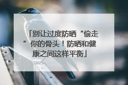别让过度防晒“偷走”你的骨头！防晒和健康之间这样平衡