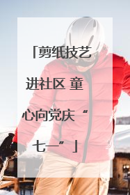 剪纸技艺进社区 童心向党庆“七一”