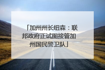 加州州长纽森：联邦政府正试图接管加州国民警卫队