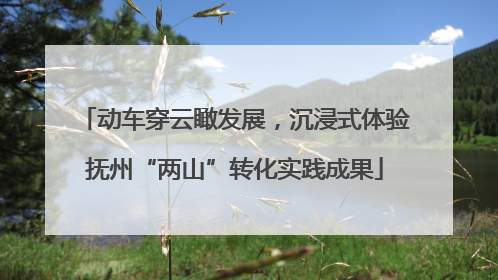 动车穿云瞰发展，沉浸式体验抚州“两山”转化实践成果