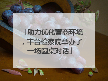 助力优化营商环境，丰台检察院举办了一场圆桌对话