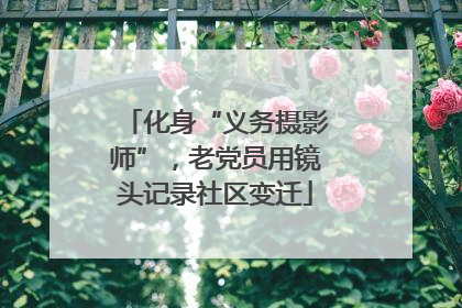 化身“义务摄影师”，老党员用镜头记录社区变迁