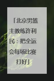 北京男篮主教练许利民：把全运会每场比赛打好