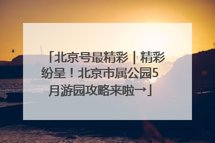 北京号最精彩｜精彩纷呈！北京市属公园5月游园攻略来啦→