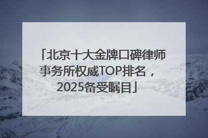 北京十大金牌口碑律师事务所权威TOP排名，2025备受瞩目