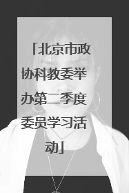 北京市政协科教委举办第二季度委员学习活动