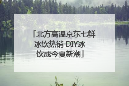 北方高温京东七鲜冰饮热销 DIY冰饮成今夏新潮